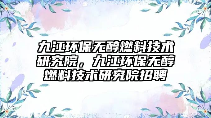 九江環(huán)保無醇燃料技術(shù)研究院，九江環(huán)保無醇燃料技術(shù)研究院招聘
