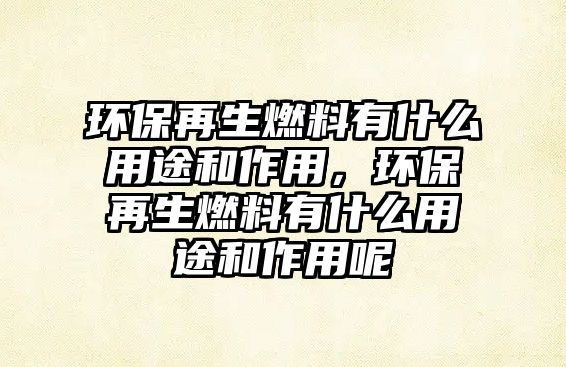 環(huán)保再生燃料有什么用途和作用，環(huán)保再生燃料有什么用途和作用呢