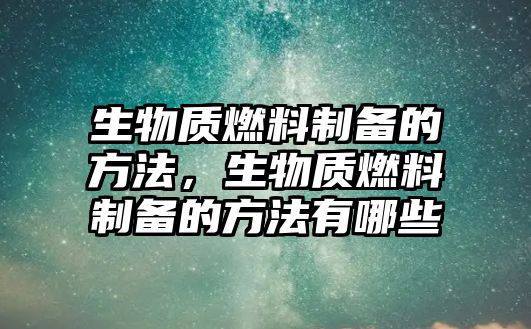 生物質(zhì)燃料制備的方法，生物質(zhì)燃料制備的方法有哪些