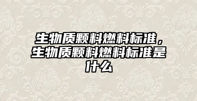 生物質(zhì)顆料燃料標(biāo)準(zhǔn)，生物質(zhì)顆料燃料標(biāo)準(zhǔn)是什么
