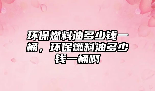 環(huán)保燃料油多少錢一桶，環(huán)保燃料油多少錢一桶啊
