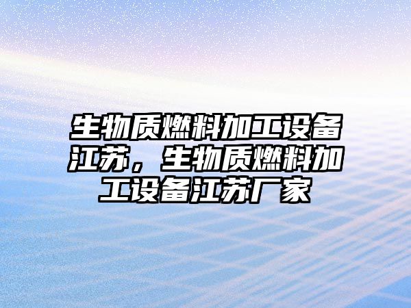 生物質(zhì)燃料加工設(shè)備江蘇，生物質(zhì)燃料加工設(shè)備江蘇廠家