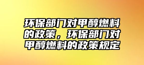 環(huán)保部門(mén)對(duì)甲醇燃料的政策，環(huán)保部門(mén)對(duì)甲醇燃料的政策規(guī)定