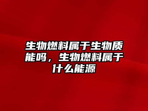 生物燃料屬于生物質(zhì)能嗎，生物燃料屬于什么能源