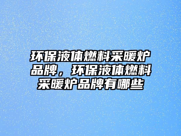環(huán)保液體燃料采暖爐品牌，環(huán)保液體燃料采暖爐品牌有哪些