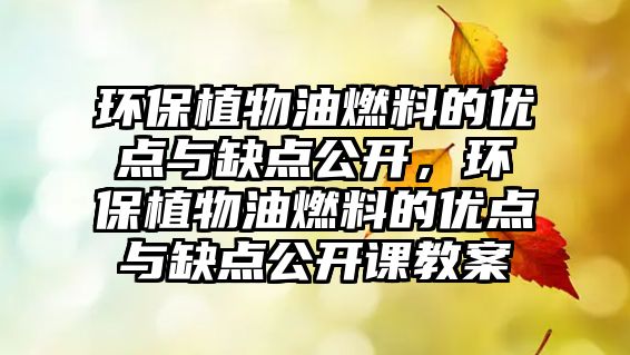 環(huán)保植物油燃料的優(yōu)點(diǎn)與缺點(diǎn)公開(kāi)，環(huán)保植物油燃料的優(yōu)點(diǎn)與缺點(diǎn)公開(kāi)課教案