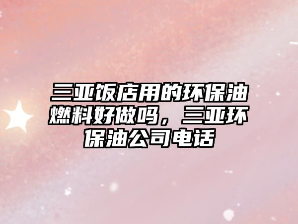三亞飯店用的環(huán)保油燃料好做嗎，三亞環(huán)保油公司電話