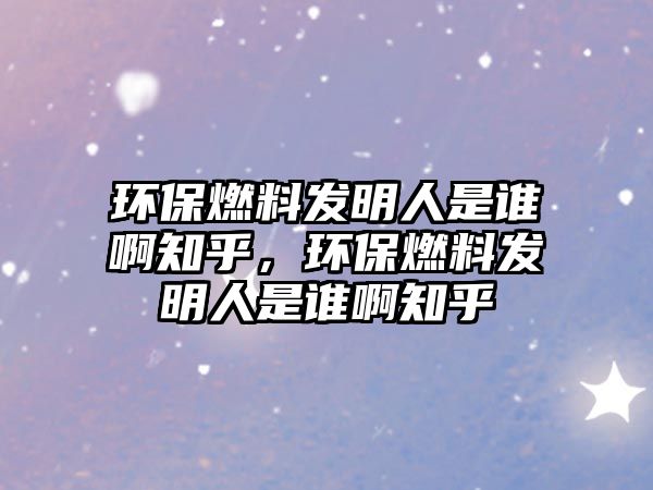 環(huán)保燃料發(fā)明人是誰啊知乎，環(huán)保燃料發(fā)明人是誰啊知乎