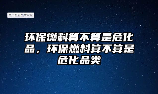 環(huán)保燃料算不算是?;?,環(huán)保燃料算不算是?;奉? class=