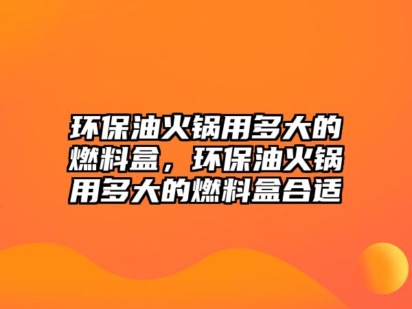 環(huán)保油火鍋用多大的燃料盒，環(huán)保油火鍋用多大的燃料盒合適