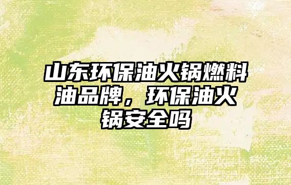 山東環(huán)保油火鍋燃料油品牌，環(huán)保油火鍋安全嗎