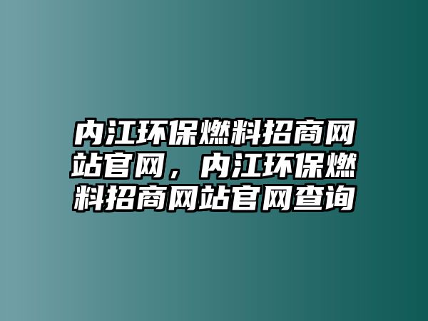 內(nèi)江環(huán)保燃料招商網(wǎng)站官網(wǎng)，內(nèi)江環(huán)保燃料招商網(wǎng)站官網(wǎng)查詢
