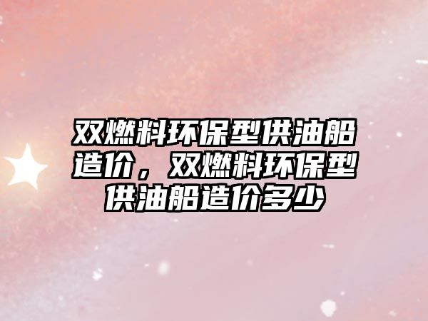 雙燃料環(huán)保型供油船造價(jià)，雙燃料環(huán)保型供油船造價(jià)多少