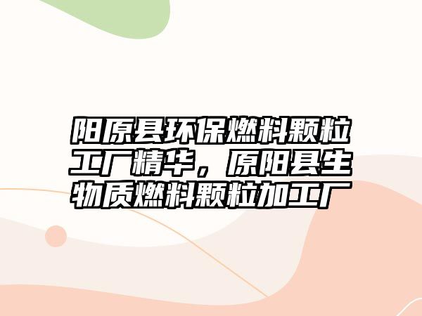 陽原縣環(huán)保燃料顆粒工廠精華，原陽縣生物質燃料顆粒加工廠