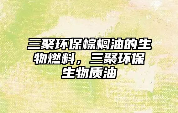 三聚環(huán)保棕櫚油的生物燃料，三聚環(huán)保生物質(zhì)油