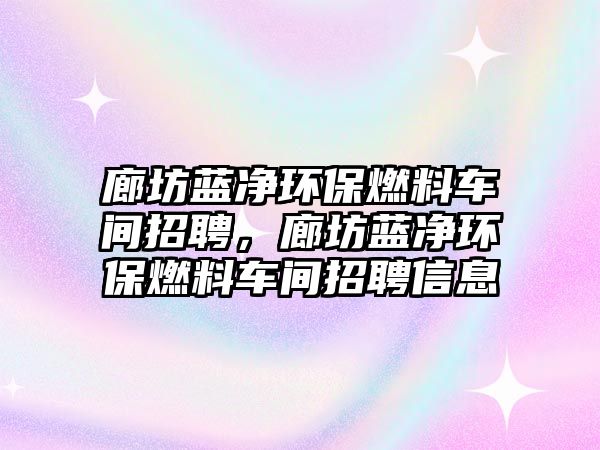 廊坊藍(lán)凈環(huán)保燃料車間招聘，廊坊藍(lán)凈環(huán)保燃料車間招聘信息