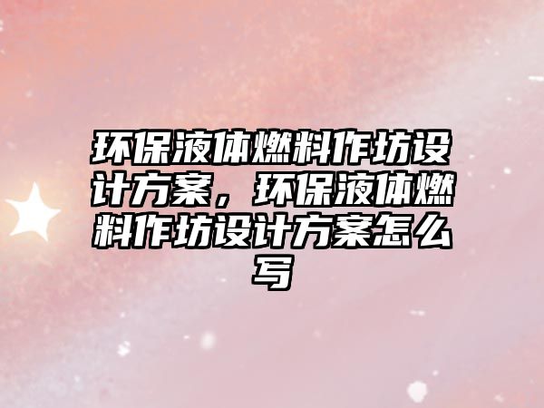 環(huán)保液體燃料作坊設(shè)計方案，環(huán)保液體燃料作坊設(shè)計方案怎么寫
