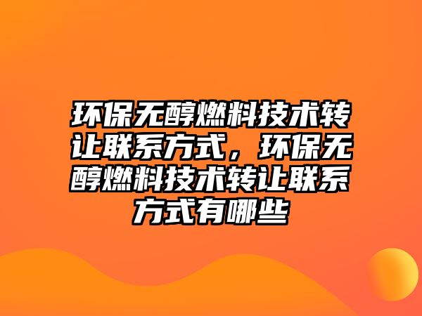環(huán)保無醇燃料技術(shù)轉(zhuǎn)讓聯(lián)系方式，環(huán)保無醇燃料技術(shù)轉(zhuǎn)讓聯(lián)系方式有哪些
