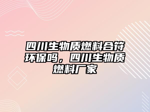 四川生物質(zhì)燃料合符環(huán)保嗎，四川生物質(zhì)燃料廠家