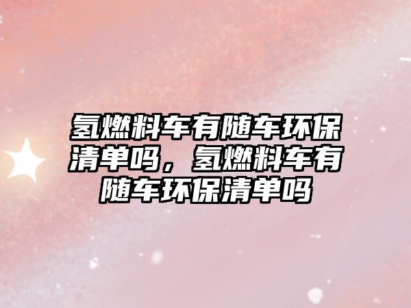 氫燃料車(chē)有隨車(chē)環(huán)保清單嗎，氫燃料車(chē)有隨車(chē)環(huán)保清單嗎