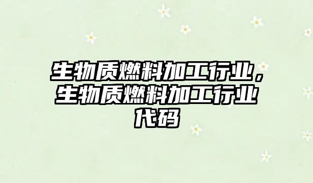 生物質(zhì)燃料加工行業(yè)，生物質(zhì)燃料加工行業(yè)代碼