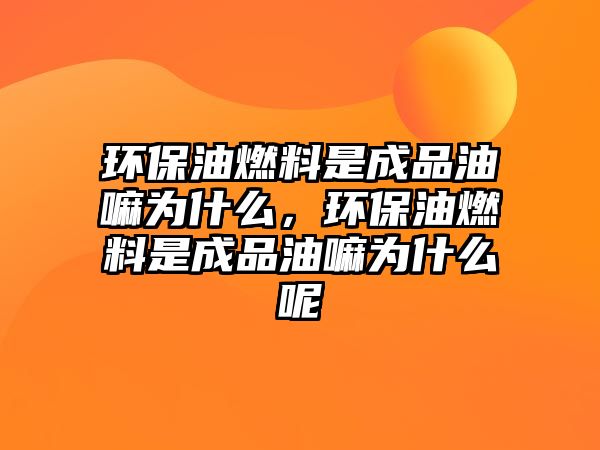 環(huán)保油燃料是成品油嘛為什么，環(huán)保油燃料是成品油嘛為什么呢