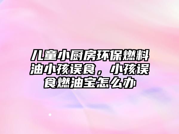 兒童小廚房環(huán)保燃料油小孩誤食，小孩誤食燃油寶怎么辦