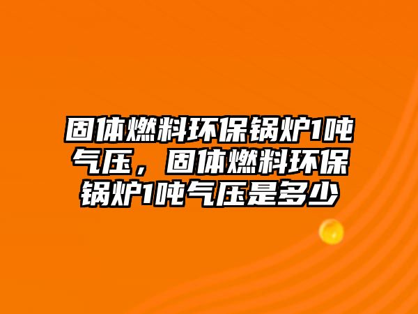 固體燃料環(huán)保鍋爐1噸氣壓，固體燃料環(huán)保鍋爐1噸氣壓是多少