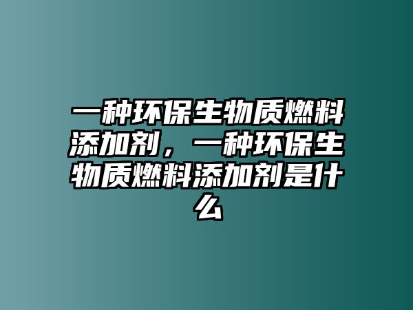 一種環(huán)保生物質(zhì)燃料添加劑，一種環(huán)保生物質(zhì)燃料添加劑是什么