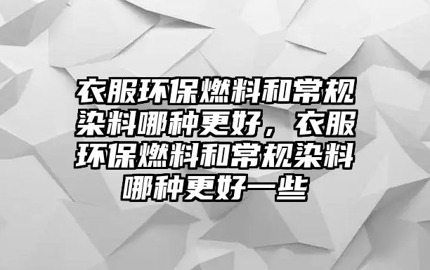 衣服環(huán)保燃料和常規(guī)染料哪種更好，衣服環(huán)保燃料和常規(guī)染料哪種更好一些