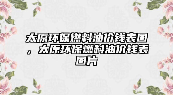 太原環(huán)保燃料油價錢表圖，太原環(huán)保燃料油價錢表圖片