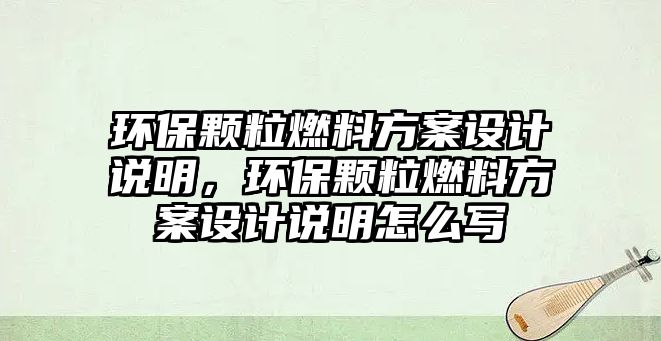 環(huán)保顆粒燃料方案設(shè)計說明，環(huán)保顆粒燃料方案設(shè)計說明怎么寫