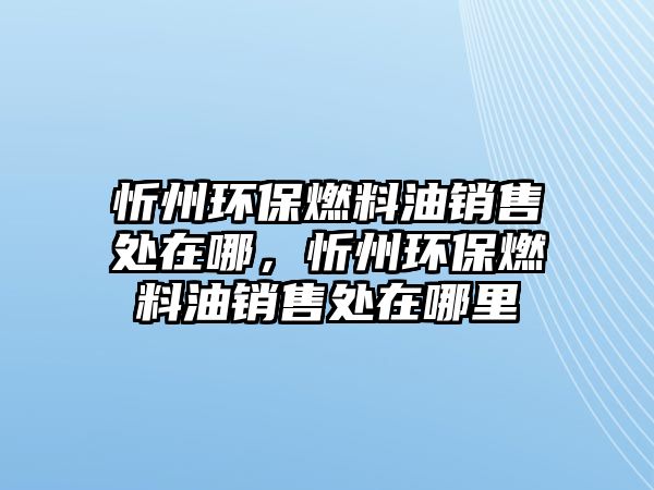 忻州環(huán)保燃料油銷售處在哪，忻州環(huán)保燃料油銷售處在哪里