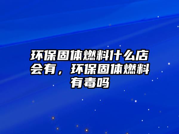 環(huán)保固體燃料什么店會(huì)有，環(huán)保固體燃料有毒嗎