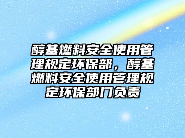 醇基燃料安全使用管理規(guī)定環(huán)保部，醇基燃料安全使用管理規(guī)定環(huán)保部門負(fù)責(zé)