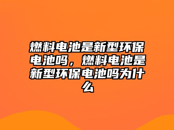 燃料電池是新型環(huán)保電池嗎，燃料電池是新型環(huán)保電池嗎為什么