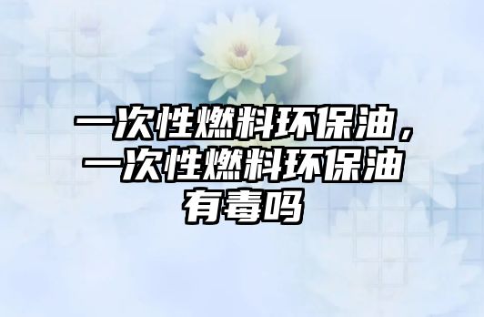 一次性燃料環(huán)保油，一次性燃料環(huán)保油有毒嗎