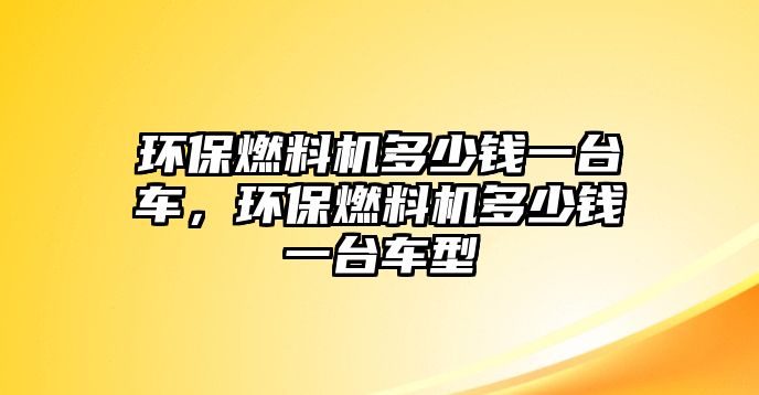 環(huán)保燃料機多少錢一臺車，環(huán)保燃料機多少錢一臺車型