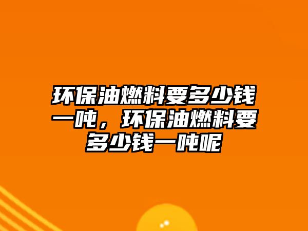 環(huán)保油燃料要多少錢一噸，環(huán)保油燃料要多少錢一噸呢