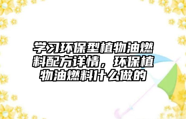 學習環(huán)保型植物油燃料配方詳情，環(huán)保植物油燃料什么做的