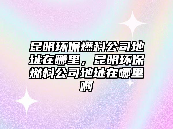 昆明環(huán)保燃料公司地址在哪里，昆明環(huán)保燃料公司地址在哪里啊