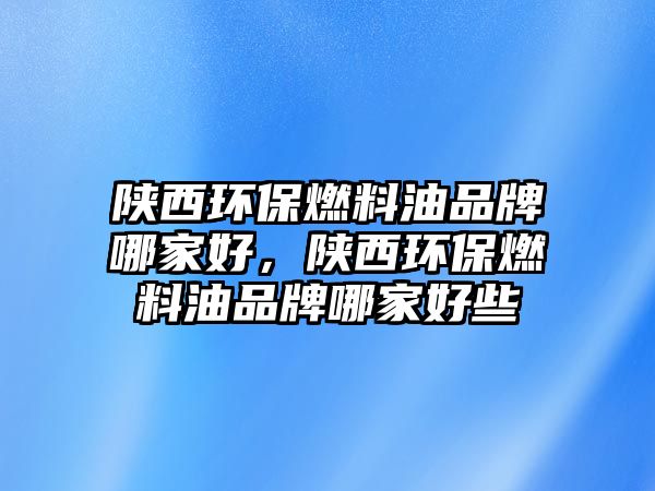 陜西環(huán)保燃料油品牌哪家好，陜西環(huán)保燃料油品牌哪家好些