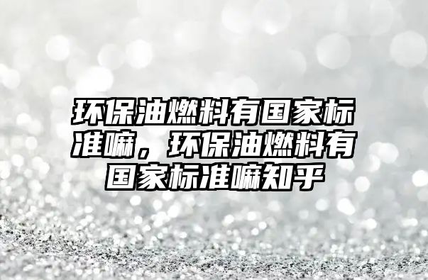 環(huán)保油燃料有國家標準嘛，環(huán)保油燃料有國家標準嘛知乎