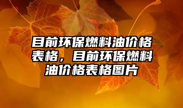 目前環(huán)保燃料油價格表格，目前環(huán)保燃料油價格表格圖片