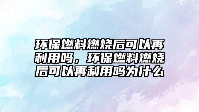 環(huán)保燃料燃燒后可以再利用嗎，環(huán)保燃料燃燒后可以再利用嗎為什么