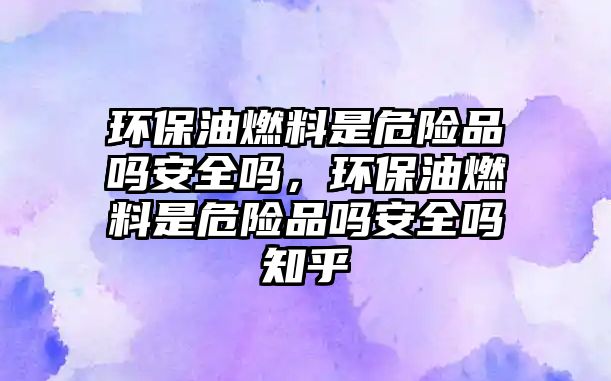 環(huán)保油燃料是危險(xiǎn)品嗎安全嗎，環(huán)保油燃料是危險(xiǎn)品嗎安全嗎知乎