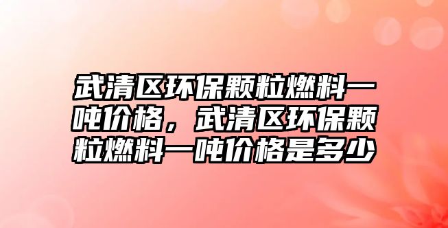 武清區(qū)環(huán)保顆粒燃料一噸價格，武清區(qū)環(huán)保顆粒燃料一噸價格是多少