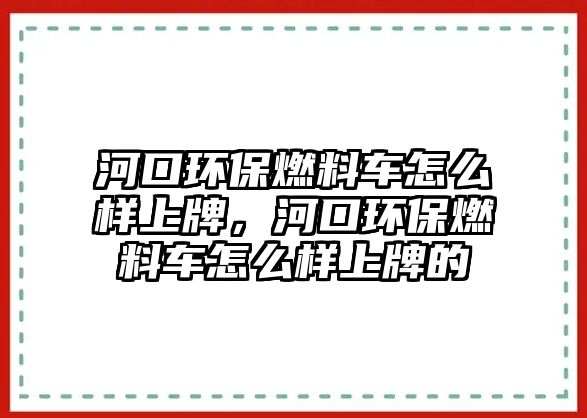 河口環(huán)保燃料車怎么樣上牌，河口環(huán)保燃料車怎么樣上牌的