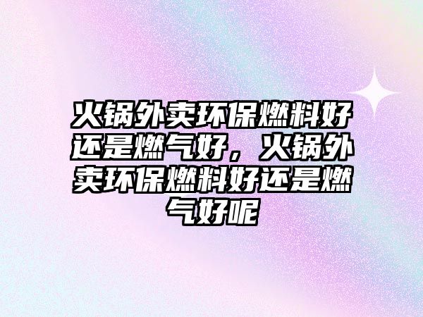 火鍋外賣環(huán)保燃料好還是燃?xì)夂?,火鍋外賣環(huán)保燃料好還是燃?xì)夂媚? class=