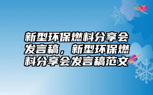 新型環(huán)保燃料分享會(huì)發(fā)言稿，新型環(huán)保燃料分享會(huì)發(fā)言稿范文